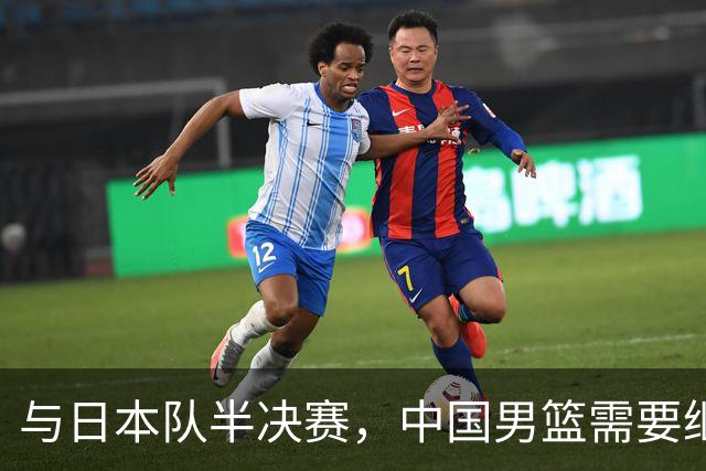 与日本队半决赛，中国男篮需要继续发挥内线优势+后场保持攻击力