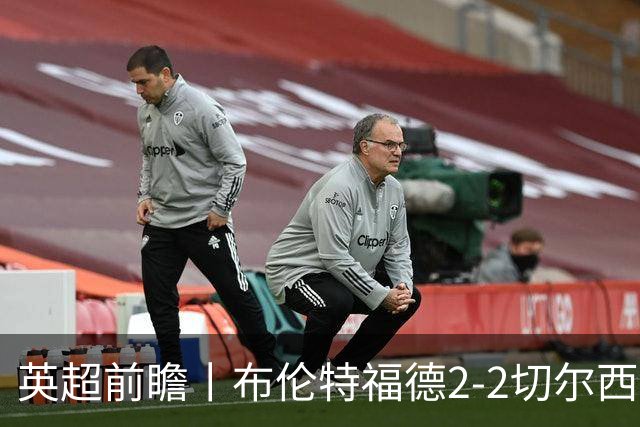 英超前瞻丨布伦特福德2-2切尔西：锋线猛将缺阵，龙哥战术遇难题